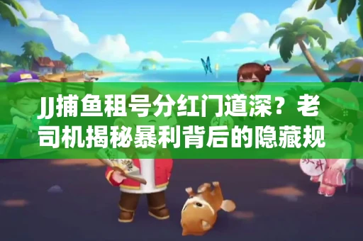JJ捕鱼租号分红门道深？老司机揭秘暴利背后的隐藏规则